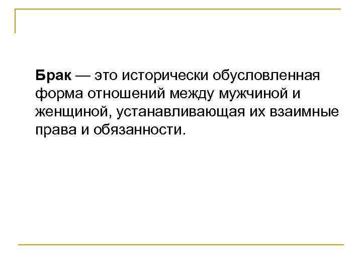 Брак — это исторически обусловленная форма отношений между мужчиной и женщиной, устанавливающая их взаимные