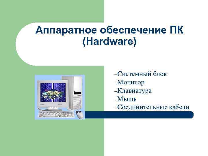 Аппаратное обеспечение ПК   (Hardware)    –Системный блок   –Монитор