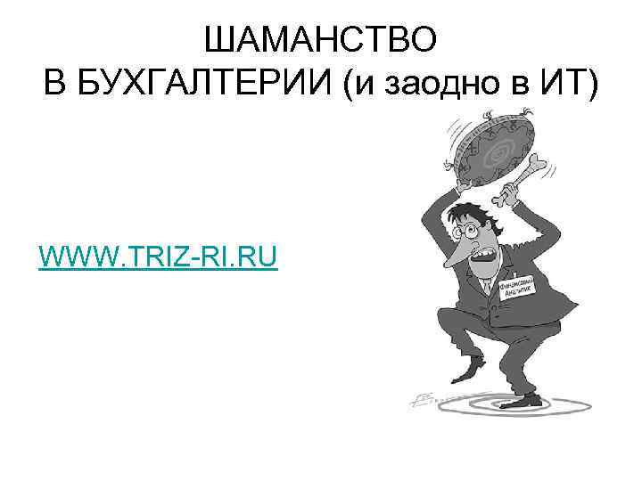 ШАМАНСТВО В БУХГАЛТЕРИИ (и заодно в ИТ) WWW. TRIZ-RI. RU 