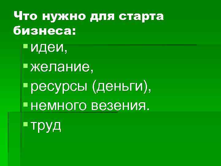 Что нужно для старта бизнеса: § идеи, § желание, § ресурсы (деньги), § немного