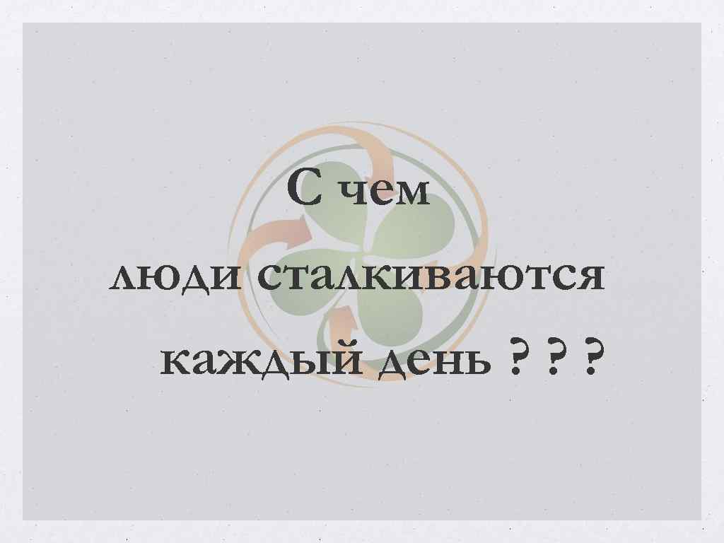 С чем люди сталкиваются каждый день ? ? ? 
