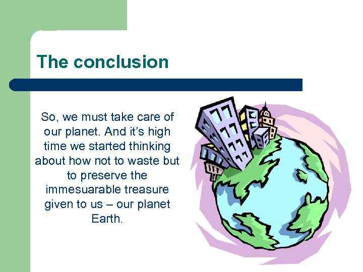The conclusion So, we must take care of our planet. And it’s high time