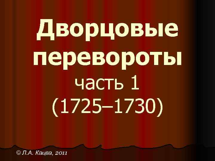 Дворцовые перевороты часть 1 (1725– 1730) © Л. А. Кацва, 2011 