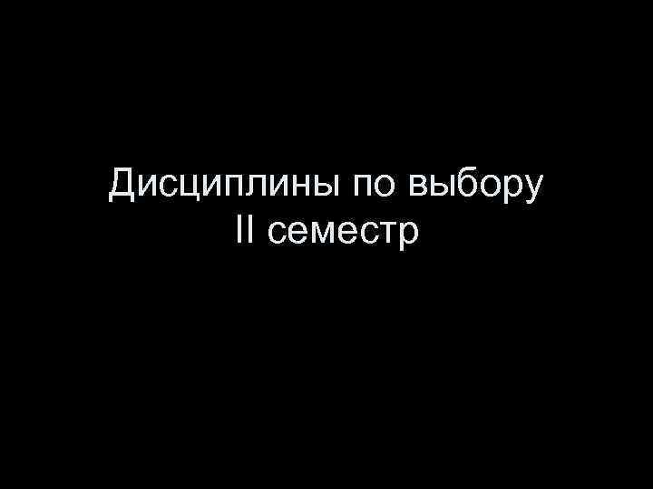Дисциплины по выбору II семестр 