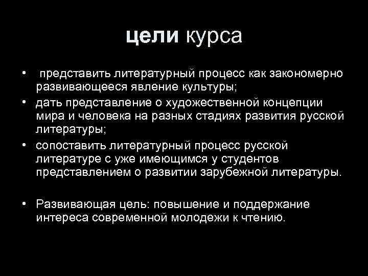 цели курса • представить литературный процесс как закономерно развивающееся явление культуры; • дать представление
