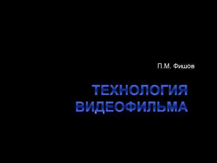 П. М. Фишов ТЕХНОЛОГИЯ ВИДЕОФИЛЬМА 