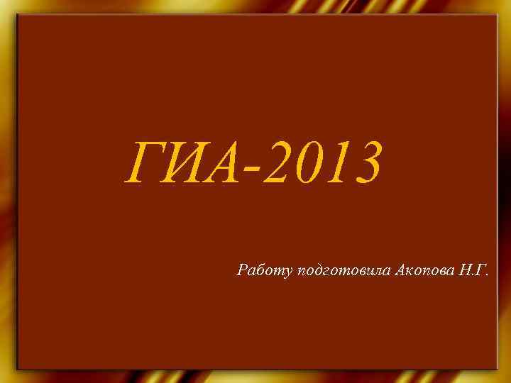 ГИА-2013  Работу подготовила Акопова Н. Г. 