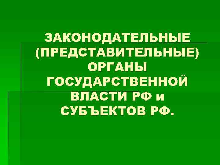  ЗАКОНОДАТЕЛЬНЫЕ (ПРЕДСТАВИТЕЛЬНЫЕ)  ОРГАНЫ  ГОСУДАРСТВЕННОЙ ВЛАСТИ РФ и СУБЪЕКТОВ РФ. 