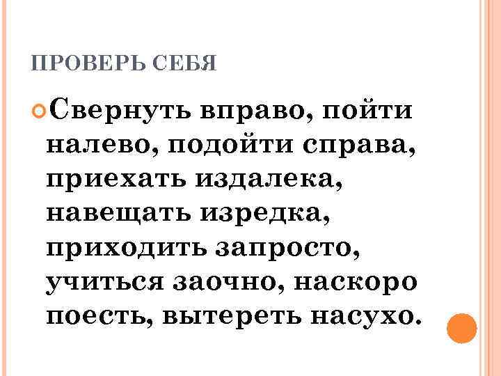 ПРОВЕРЬ СЕБЯ Свернуть вправо, пойти налево, подойти справа, приехать издалека, навещать изредка, приходить запросто,