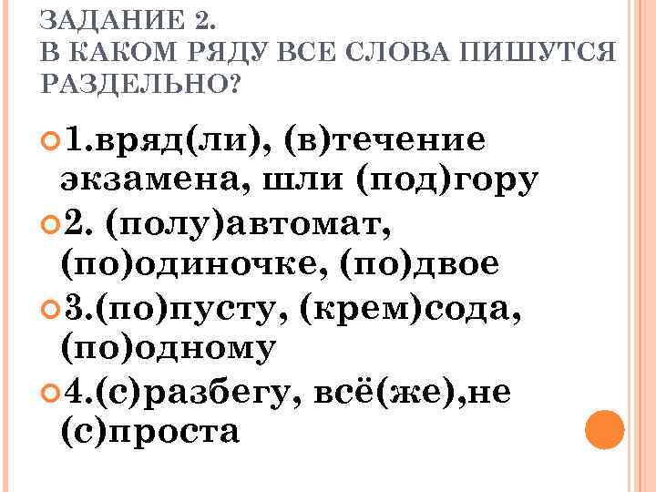 ЗАДАНИЕ 2. В КАКОМ РЯДУ ВСЕ СЛОВА ПИШУТСЯ РАЗДЕЛЬНО? 1. вряд(ли), (в)течение экзамена, шли