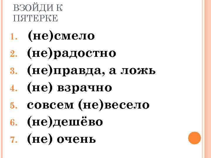 ВЗОЙДИ К ПЯТЕРКЕ 1. 2. 3. 4. 5. 6. 7. (не)смело (не)радостно (не)правда, а