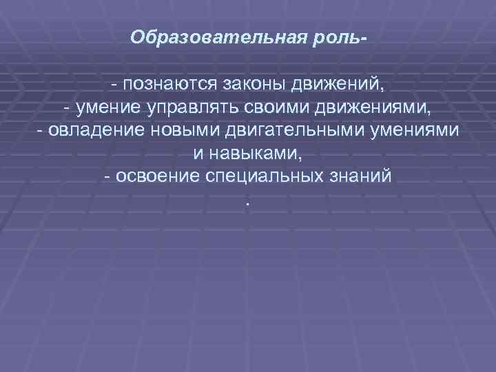  Образовательная роль- - познаются законы движений, - умение управлять своими движениями, - овладение