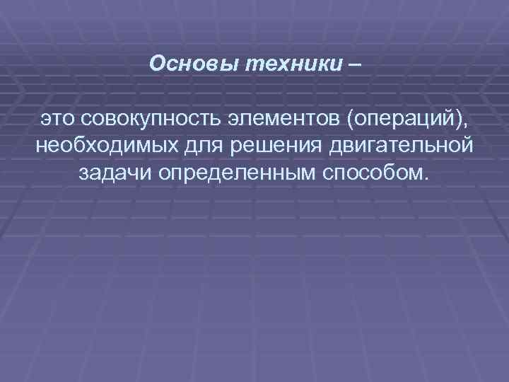  Основы техники – это совокупность элементов (операций), необходимых для решения двигательной задачи определенным