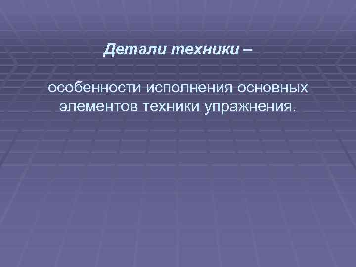  Детали техники – особенности исполнения основных элементов техники упражнения. 