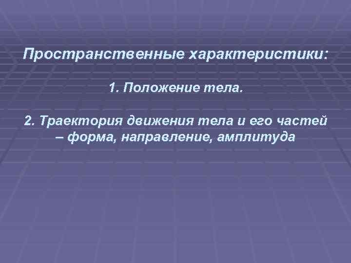 Пространственные характеристики: 1. Положение тела. 2. Траектория движения тела и его частей – форма,