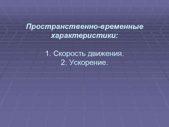 Пространственно-временные характеристики: 1. Скорость движения. 2. Ускорение. 