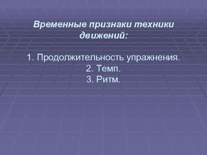  Временные признаки техники движений: 1. Продолжительность упражнения. 2. Темп. 3. Ритм. 