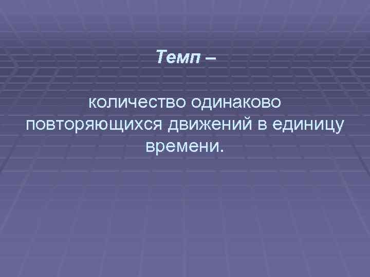  Темп – количество одинаково повторяющихся движений в единицу времени. 