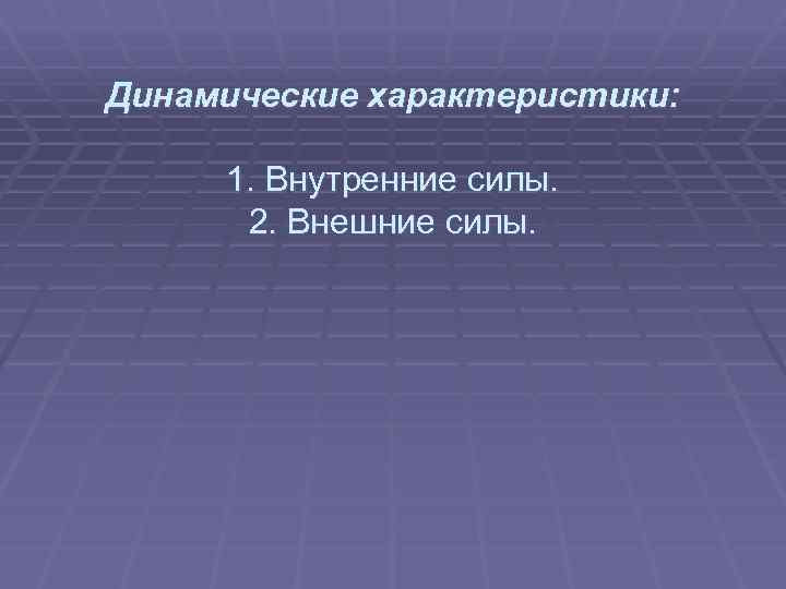 Динамические характеристики: 1. Внутренние силы. 2. Внешние силы. 