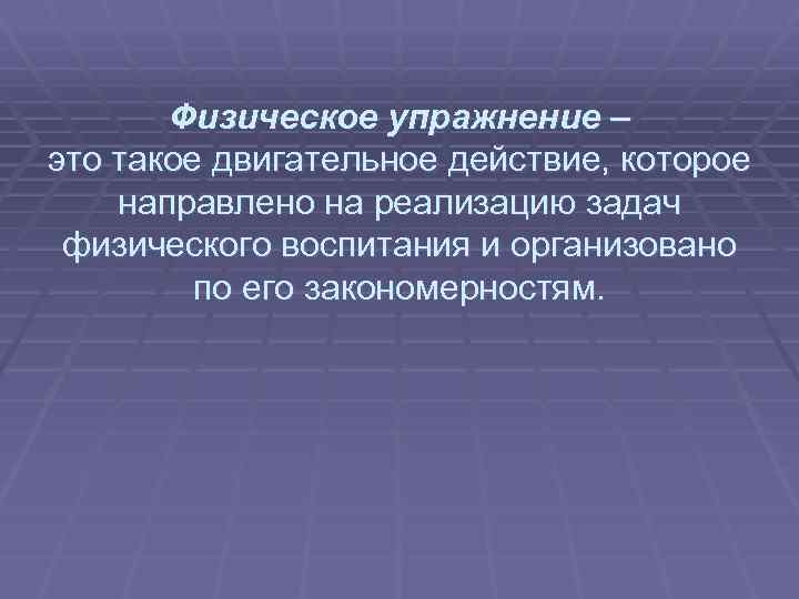  Физическое упражнение – это такое двигательное действие, которое направлено на реализацию задач физического