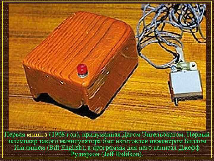 Первая мышка (1968 год), придуманная Дагом Энгельбартом. Первый экземпляр такого манипулятора был изготовлен инженером