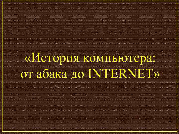  «История компьютера: от абака до INTERNET» 