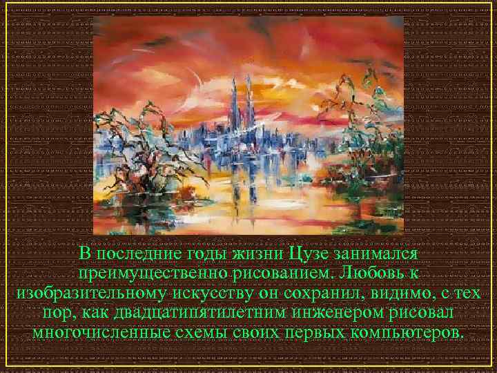 В последние годы жизни Цузе занимался преимущественно рисованием. Любовь к изобразительному искусству он сохранил,