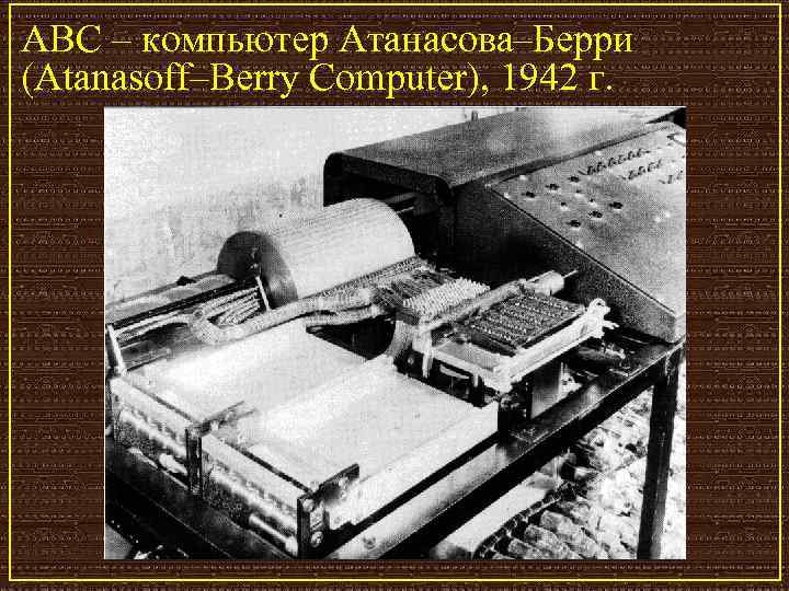 ABC – компьютер Атанасова–Берри (Atanasoff–Berry Computer), 1942 г. 
