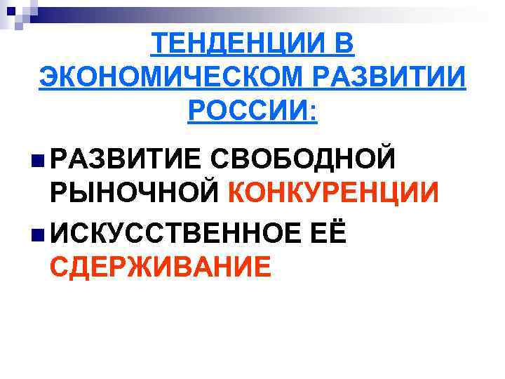 ТЕНДЕНЦИИ В ЭКОНОМИЧЕСКОМ РАЗВИТИИ РОССИИ: n РАЗВИТИЕ СВОБОДНОЙ РЫНОЧНОЙ КОНКУРЕНЦИИ n ИСКУССТВЕННОЕ ЕЁ СДЕРЖИВАНИЕ