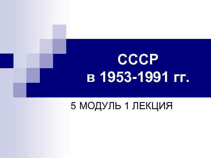 СССР в 1953 -1991 гг. 5 МОДУЛЬ 1 ЛЕКЦИЯ 