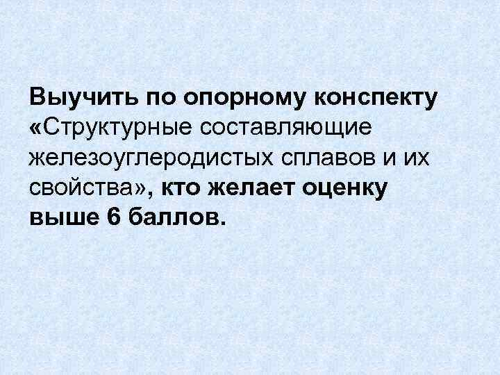 Выучить по опорному конспекту «Структурные составляющие железоуглеродистых сплавов и их свойства» , кто желает