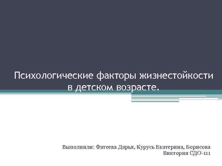 Психологические факторы жизнестойкости в детском возрасте. Выполнили: Фатеева Дарья, Курусь Екатерина, Борисова Виктория СДО-111