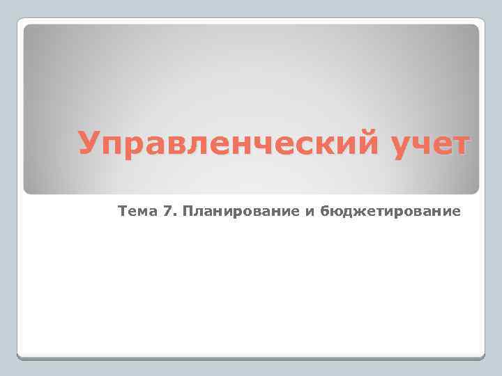 Управленческий учет Тема 7. Планирование и бюджетирование 