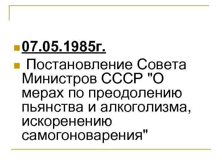 n 07. 05. 1985 г. n Постановление Совета Министров СССР "О мерах по преодолению