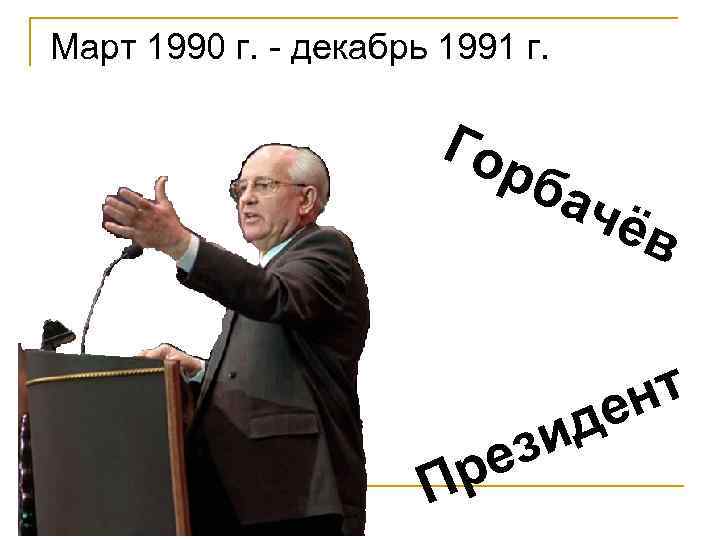 Март 1990 г. - декабрь 1991 г. Гор бач ёв т ен р П