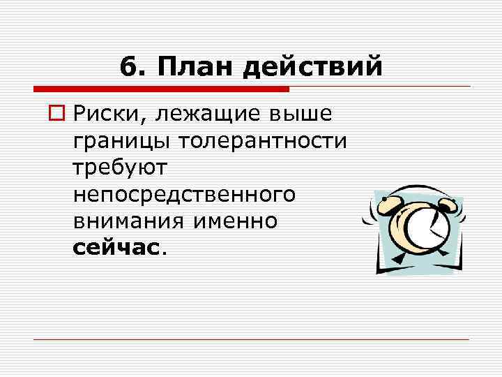 6. План действий o Риски, лежащие выше границы толерантности требуют непосредственного внимания именно сейчас.