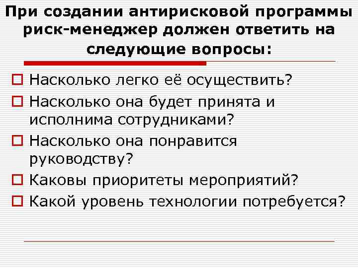 При создании антирисковой программы риск-менеджер должен ответить на следующие вопросы: o Насколько легко её