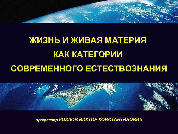 ЖИЗНЬ И ЖИВАЯ МАТЕРИЯ КАК КАТЕГОРИИ СОВРЕМЕННОГО ЕСТЕСТВОЗНАНИЯ профессор КОЗЛОВ ВИКТОР КОНСТАНТИНОВИЧ 