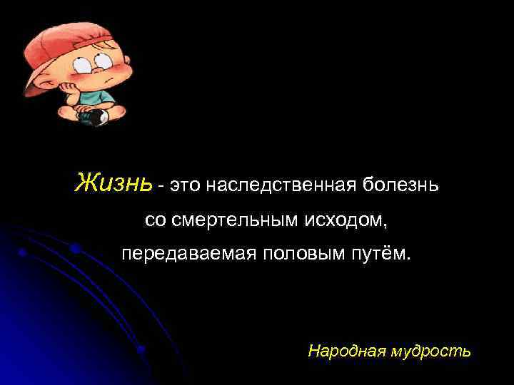 Жизнь - это наследственная болезнь со смертельным исходом, передаваемая половым путём. Народная мудрость 
