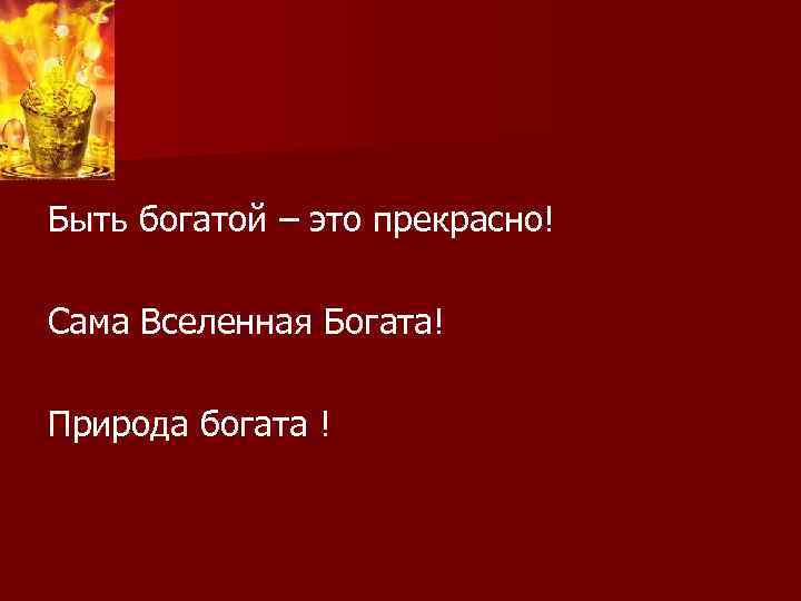 Быть богатой – это прекрасно! Сама Вселенная Богата! Природа богата ! 