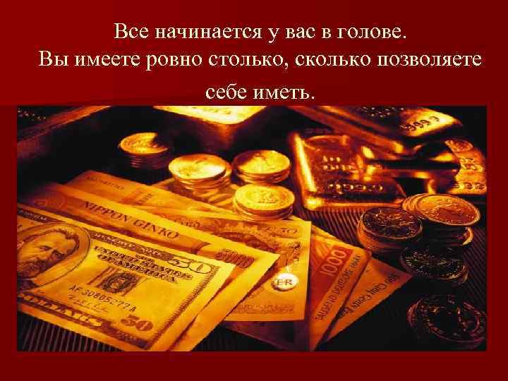 Все начинается у вас в голове. Вы имеете ровно столько, сколько позволяете себе иметь.