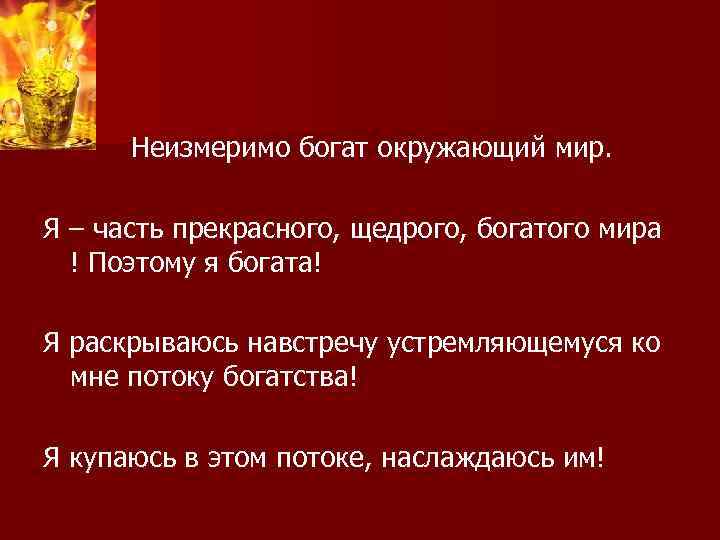 Неизмеримо богат окружающий мир. Я – часть прекрасного, щедрого, богатого мира ! Поэтому я
