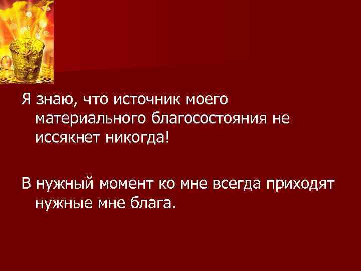 Я знаю, что источник моего материального благосостояния не иссякнет никогда! В нужный момент ко