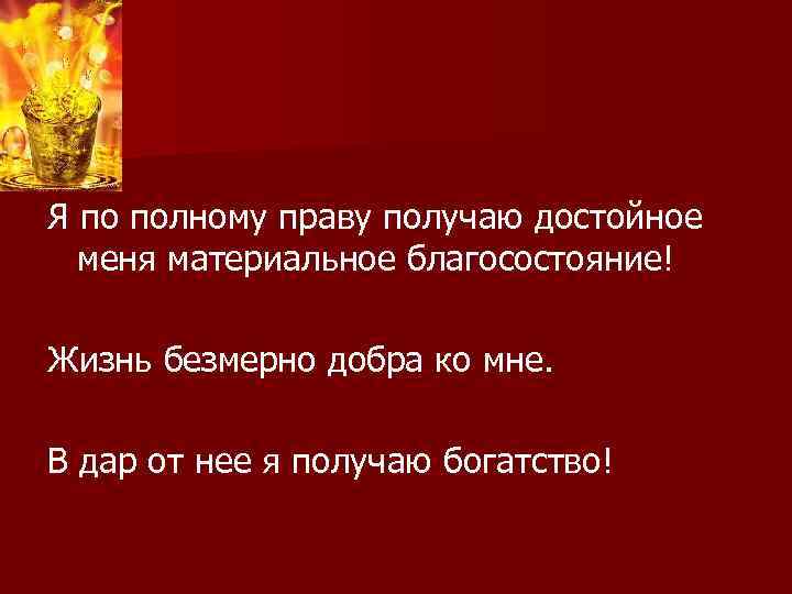 Я по полному праву получаю достойное меня материальное благосостояние! Жизнь безмерно добра ко мне.