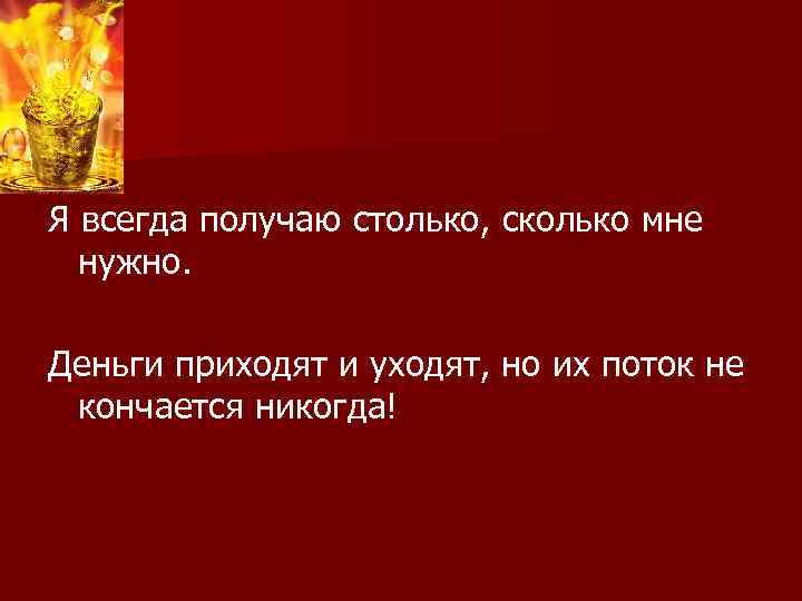 Я всегда получаю столько, сколько мне нужно. Деньги приходят и уходят, но их поток