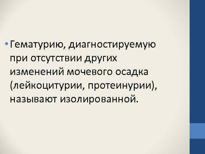 • Гематурию, диагностируемую при отсутствии других изменений мочевого осадка (лейкоцитурии, протеинурии), называют изолированной.