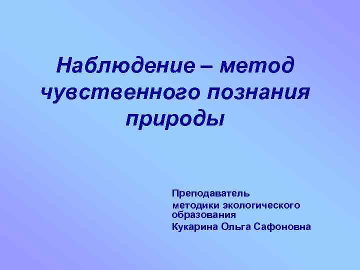 Наблюдение – метод чувственного познания природы Преподаватель методики экологического образования Кукарина Ольга Сафоновна 