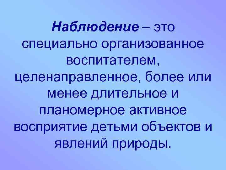 Наблюдение – это специально организованное воспитателем, целенаправленное, более или менее длительное и планомерное активное