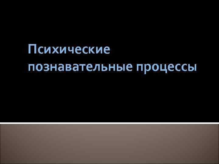 Психические познавательные процессы 