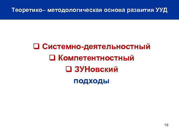Теоретико– методологическая основа развития УУД q Системно-деятельностный q Компетентностный q ЗУНовский подходы 16 